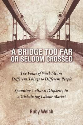 A Bridge Too Far or Seldom Crossed: The Value of Work Means Different Things to Different People, Spanning Cultural Disparity in a Globalising Labou - Ruby Welch - cover