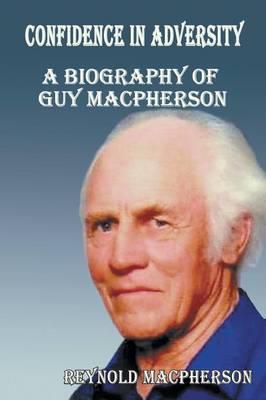 Confidence in Adversity: A Biography of Guy MacPherson - Reynold MacPherson - cover