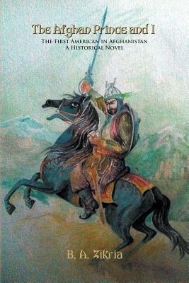 The Afghan Prince and I: The First American In Afghanistan: A Historical Novel - B a Zikria - cover