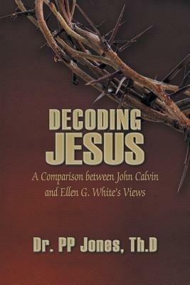 Decoding Jesus: A Comparison Between John Calvin and Ellen G. White's Views - Th D Pp Jones - cover