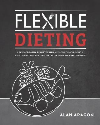 Flexible Dieting: A Science-Based, Reality-Tested Method for Achieving & Maintaining Your Optimal Physique, Performance, and Health - Alan Aragon - cover