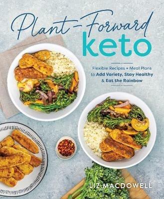 Plant-forward Keto: Flexible Recipes and Meal Plans to Add Variety, Stay Healthy & Eat the Rainbow - Liz MacDowell - cover