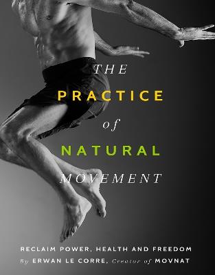 The Practice Of Natural Movement: Reclaim Power, Health, and Freedom - Erwan Le Corre - cover
