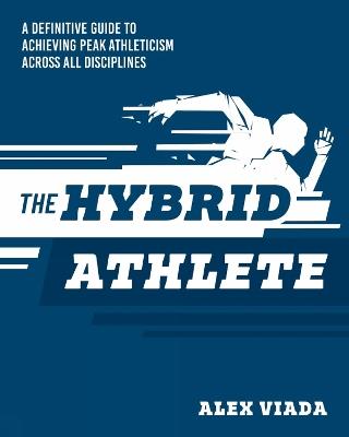 The Ultimate Hybrid Athlete: A Definitive Guide to Achieving Peak Athleticism Across All Disciplines - Alex Viada - cover