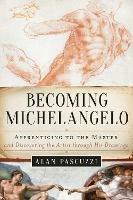 Becoming Michelangelo: Apprenticing to the Master and Discovering the Artist through His Drawings - Alan Pascuzzi - cover