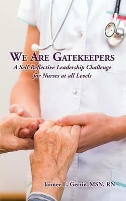We Are Gatekeepers: A Self-Reflective Leadership Challenge for Nurses at All Levels - Jaimee L Gerrie - cover