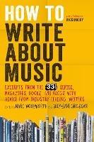 How to Write About Music: Excerpts from the 33 1/3 Series, Magazines, Books and Blogs with Advice from Industry-leading Writers - cover