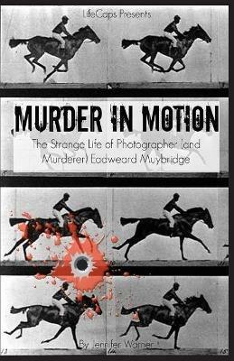 Murder in Motion: The Strange Life of Photographer (and Murderer) Eadweard Muybridge - Warner Jennifer - cover