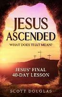 Jesus Ascended. What Does That Mean?: Jesus' Final 40-Day Lesson - Scott Douglas - cover