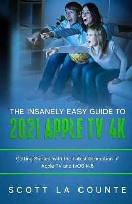 The Insanely Easy Guide to the 2021 Apple TV 4k: Getting Started with the Latest Generation of Apple TV and TVOS 14.5 - Scott La Counte - cover