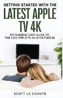 The Insanely Easy Guide to the 2021 Apple TV 4K: Getting Started With the Latest Generation of Apple TV and TVOS 14.5