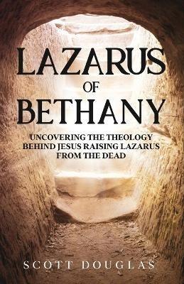 Lazarus of Bethany: Uncovering the Theology Behind Jesus Raising Lazarus From the Dead - Scott Douglas - cover