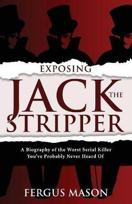 Exposing Jack the Stripper: A Biography of the Worst Serial Killer You've Probably Never Heard of - Fergus Mason - cover