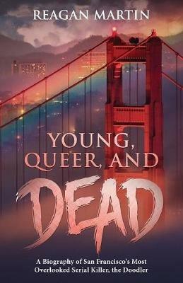 Young, Queer, and Dead: A Biography of San Francisco's Most Overlooked Serial Killer, the Doodler - Reagan Martin - cover