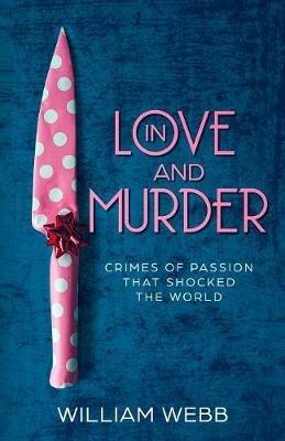 In Love and Murder: Crimes of Passion That Shocked the World - William Webb - cover