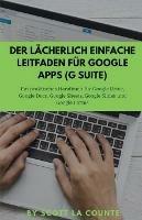 Der lacherlich einfache Leitfaden fur Google Apps (G Suite): Ein praktisches Handbuch fur Google Drive, Google Docs, Google Sheets, Google Slides und Google Forms