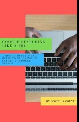 Google Searching Like a Pro: A Ridiculously Simple Guide to Becoming An Expert At Google Searc - Scott La Counte - cover