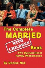 The Complete Married... with Children Book: Tv's Dysfunctional Family Phenomenon