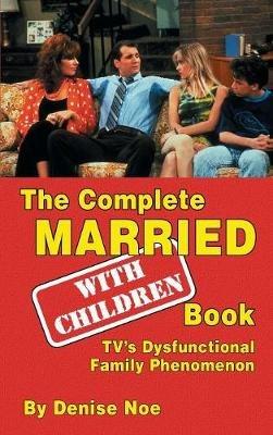 The Complete Married... With Children Book: TV's Dysfunctional Family Phenomenon (hardback) - Denise Noe - cover