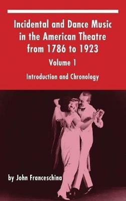Incidental and Dance Music in the American Theatre from 1786 to 1923: Volume 1, Introduction and Chronology (hardback) - John Franceschina - cover