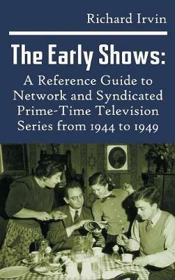 The Early Shows: A Reference Guide to Network and Syndicated PrimeTime Television Series from 1944 to 1949 (hardback) - Richard Irvin - cover