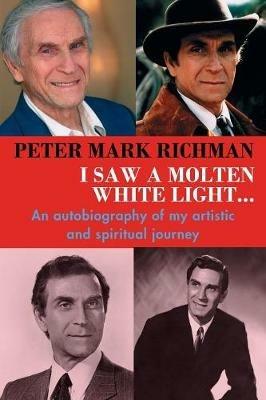 Peter Mark Richman: I Saw a Molten, White Light...: An Autobiography of My Artistic and Spiritual Journey - Peter Mark Richman - cover