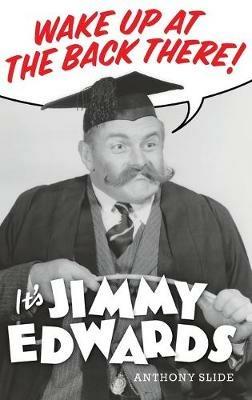 Wake Up At The Back There: It's Jimmy Edwards (hardback) - Anthony Slide - cover