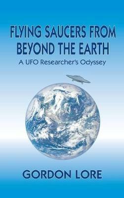 Flying Saucers From Beyond the Earth: A UFO Researcher's Odyssey (hardback) - Gordon Lore - cover