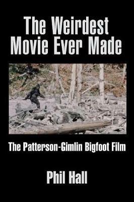 The Weirdest Movie Ever Made: The Patterson-Gimlin Bigfoot Film - Phil Hall - cover