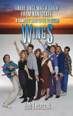 There Once Was a Show from Nantucket (hardback): A Complete Guide to the TV Sitcom Wings - Bob Leszczak - cover