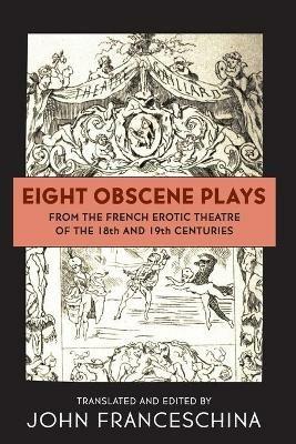 Eight Obscene Plays from the French Erotic Theatre of the 18th and 19th Centuries - John Franceschina - cover
