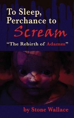 To Sleep, Perchance to Scream (hardback): "The Rebirth of Adamm" - Stone Wallace - cover