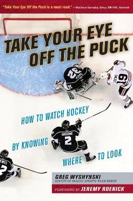 Take Your Eye Off the Puck: How to Watch Hockey By Knowing Where to Look - Greg Wyshynski - cover
