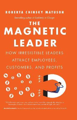 The Magnetic Leader: How Irresistible Leaders Attract Employees, Customers, and Profits - Roberta Chinsky Matuson - cover