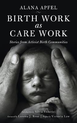 Birth Work As Care Work: Stories from Activist Birth Communities - Alana Apfel - cover