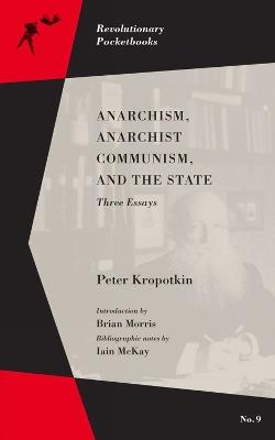 Anarchism, Anarchist Communism, And The State: Three Essays - Peter Kropotkin,Brian Morris,Iain McKay - cover