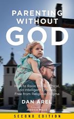 Parenting Without God: How to Raise Moral, Ethical, and Intelligent Children, Free from Religious Dogma: Second Edition