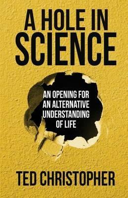A Hole in Science: An Opening for an Alternative Understanding of Life - Ted Christopher - cover
