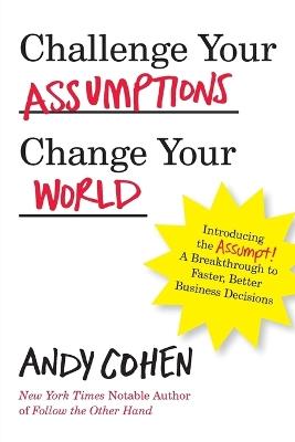 Challenge Your Assumptions, Change Your World: Introducing the Assumpt! A break through to faster, smarter business decisions. - Andy Cohen - cover