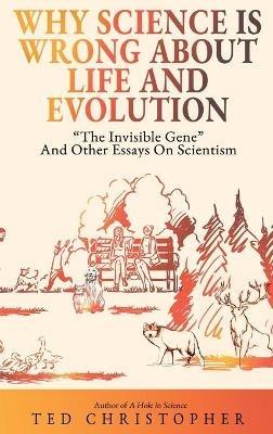 Why Science Is Wrong About Life and Evolution: "The Invisible Gene" and Other Essays on Scientism. - Ted Christopher - cover
