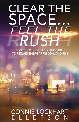Clear the Space... Feel the Rush: Declutter Body, Mind, and Stuff To Reclaim Energy, Freedom, and Fun - Connie Lockhart Ellefson - cover