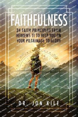 Faithfulness: 34 Faith Principles From Hebrews 11 to Help You On Your Pilgrimage to Glory - Jon Kile - cover