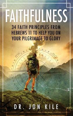 Faithfulness: 34 Faith Principles From Hebrews 11 to Help You On Your Pilgrimage to Glory - Jon Kile - cover