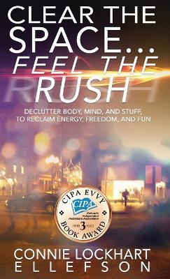 Clear the Space... Feel the Rush: Declutter Body, Mind, and Stuff To Reclaim Energy, Freedom, and Fun - Connie Lockhart Ellefson - cover