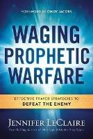 Waging Prophetic Warfare: Effective Prayer Strategies to Defeat the Enemy - Jennifer LeClaire - cover