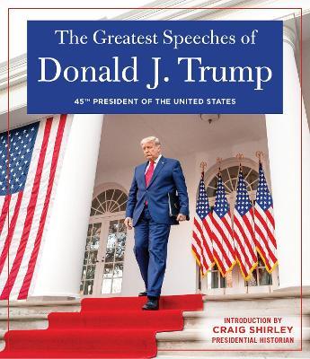 THE GREATEST SPEECHES OF PRESIDENT DONALD J. TRUMP: 45TH PRESIDENT OF THE UNITED STATES OF AMERICA with an Introduction by Presidential Historian Craig Shirly - Donald J. Trump - cover