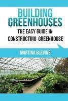 Building Greenhouses: The Easy Guide for Constructing Your Greenhouse: Helpful Tips for Building Your Own Greenhouse - Martina Blevins - cover