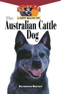 The Australian Cattle Dog: An Owner's Guide to a Happy Healthy Pet - Katherine Buetow - cover