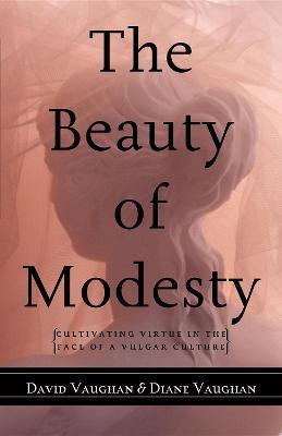 The Beauty of Modesty: Cultivating Virtue in the Face of a Vulgar Culture - David J. Vaughan,Diane Vaughan - cover