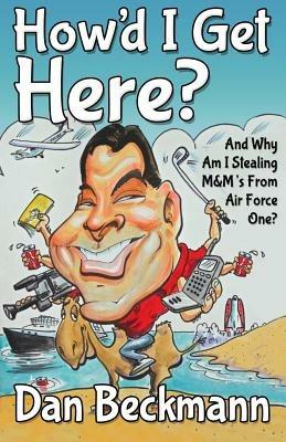 How'd I Get Here? And Why Am I Stealing M&M's From Air Force One? - Dan Beckmann - cover
